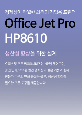 경제성이 탁월한 최적의 기업용 프린터 Office Jet Pro HP8610 생산성향상을 위한 설계 오피스젯 프로 8000시리즈는 HP웹 젯어드민, 양면 인쇄, 넉넉한 월간 출력량과 같은 기능과 함께 전문가 수준의 인쇄 품질은 물론, 생산성 향상에 필요한 모든 도구를 제공합니다.