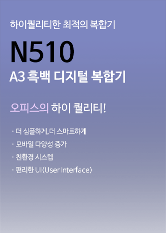 하이퀄리티한 최적의 복합기 N510 A3 흑백 디지털 복합기 오피스의 하이 퀄리티! 더 심플하게, 더 스마트하게, 모바일 다양성증가, 친환경 시스템, 편리한 UI(Uset Interface)