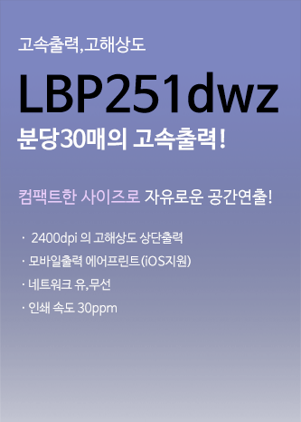 고속출력, 고해상도 LBP251dwz 분당 30매의 고속출력! 컴팩트한 사이즈로 자유로운 공간연출! 2400dpi의 고해상도 상단출력, 모바일출력 에어프린트(IOS지원), 네트워크 유/무선, 인쇄 속도 30ppm